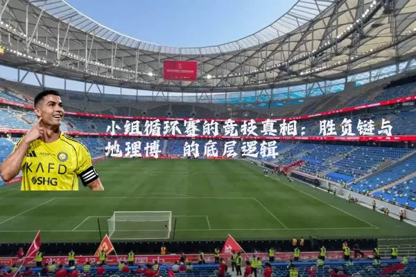 小组循环赛的竞技真相:胜负链与地理博弈的底层逻辑