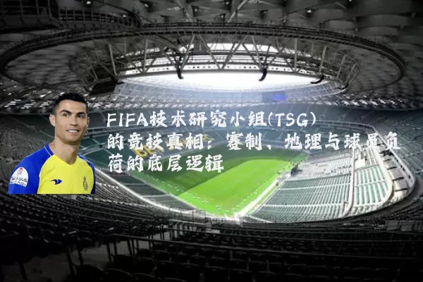 FIFA技术研究小组(TSG)的竞技真相:赛制、地理与球员负荷的底层逻辑
