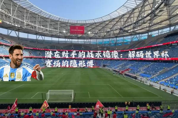 潜在对手的战术镜像：解码世界杯赛场的隐形博弈