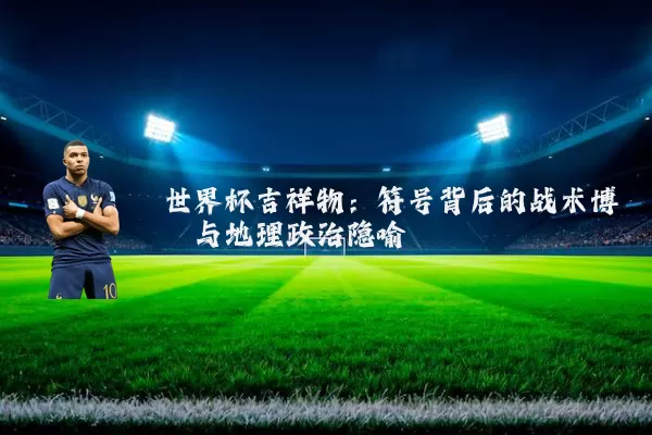世界杯吉祥物:符号背后的战术博弈与地理政治隐喻