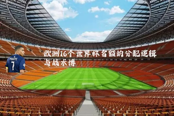 欧洲16个世界杯名额的分配逻辑与战术博弈