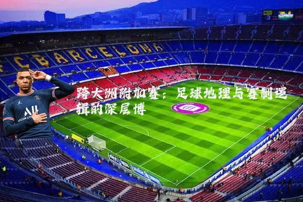 跨大洲附加赛：足球地理与赛制逻辑的深层博弈