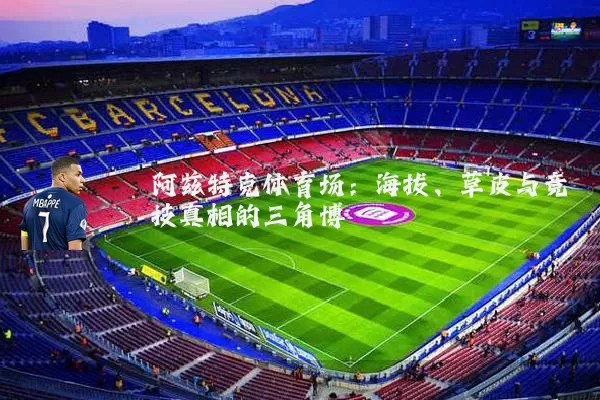 阿兹特克体育场：海拔、草皮与竞技真相的三角博弈