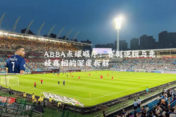 ABBA点球顺序:赛制逻辑与竞技真相的深度拆解