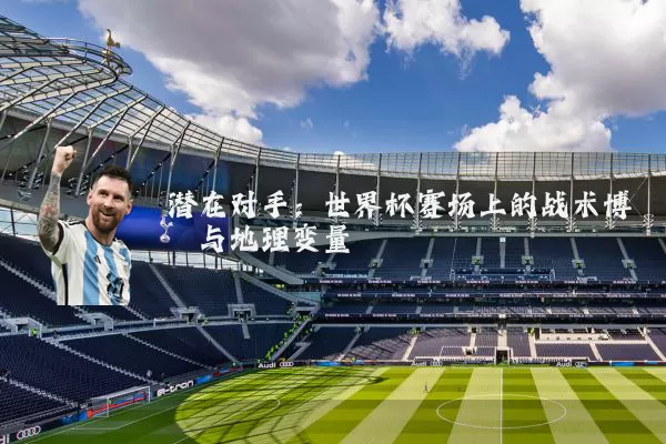 潜在对手:世界杯赛场上的战术博弈与地理变量