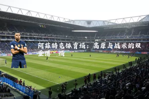 阿兹特克体育场:高原与战术的双重博弈场