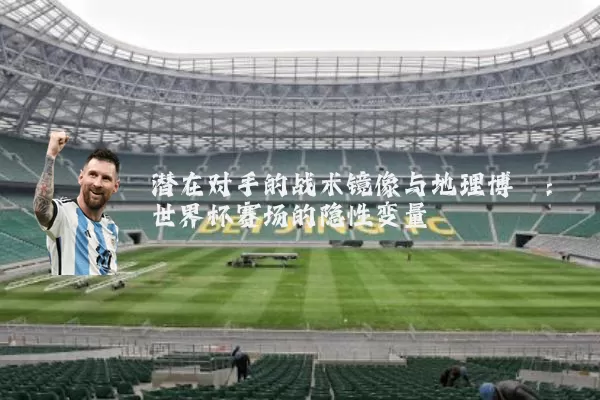 潜在对手的战术镜像与地理博弈：世界杯赛场的隐性变量