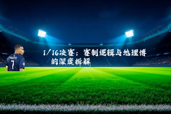 1/16决赛:赛制逻辑与地理博弈的深度拆解