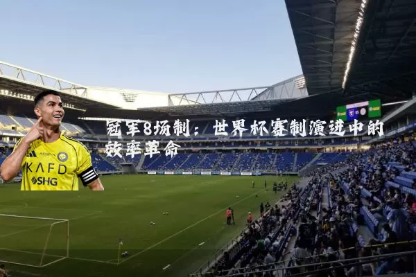 冠军8场制:世界杯赛制演进中的效率革命