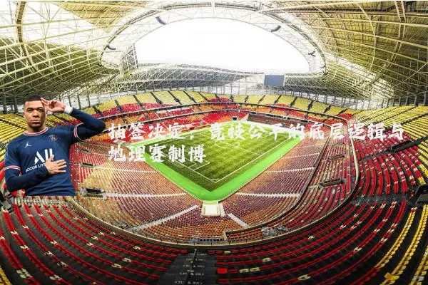 抽签决定:竞技公平的底层逻辑与地理赛制博弈